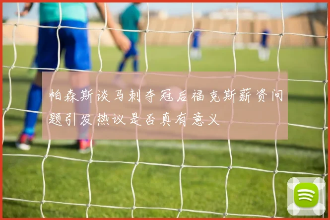 帕森斯谈马刺夺冠后福克斯薪资问题引发热议是否真有意义