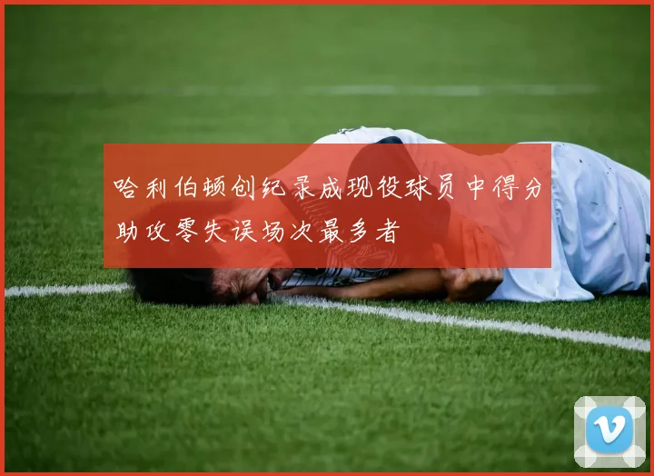 哈利伯顿创纪录成现役球员中得分助攻零失误场次最多者