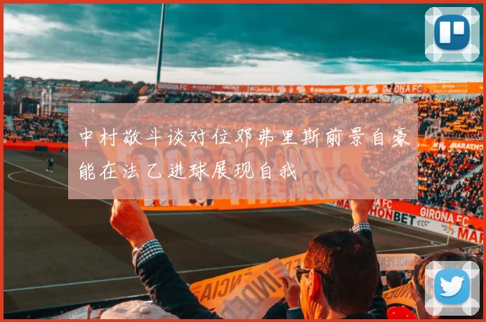 中村敬斗谈对位邓弗里斯前景自豪能在法乙进球展现自我
