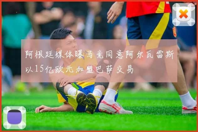 阿根廷媒体曝马竞同意阿尔瓦雷斯以15亿欧元加盟巴萨交易