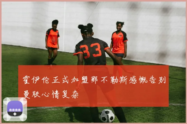 霍伊伦正式加盟那不勒斯感慨告别曼联心情复杂