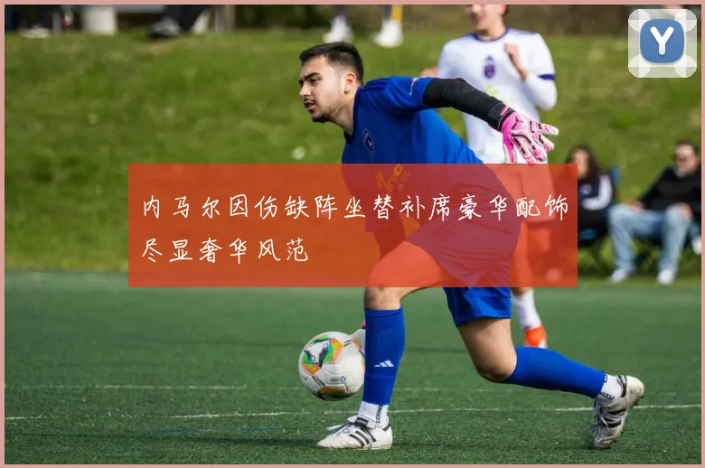 内马尔因伤缺阵坐替补席豪华配饰尽显奢华风范
