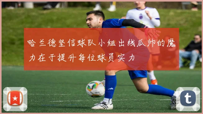 哈兰德坚信球队小组出线瓜帅的魔力在于提升每位球员实力