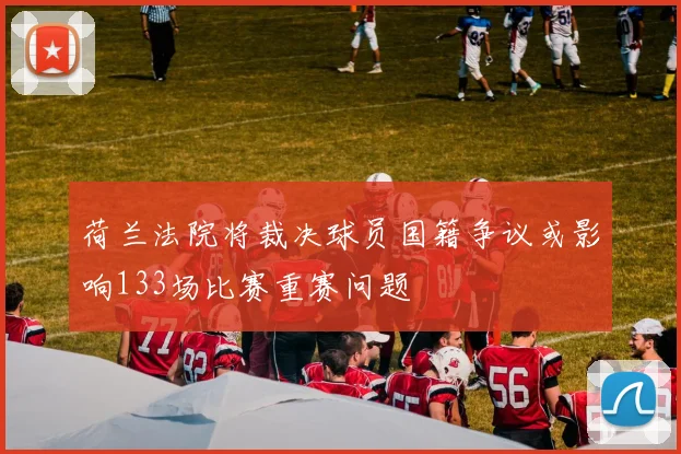 荷兰法院将裁决球员国籍争议或影响133场比赛重赛问题