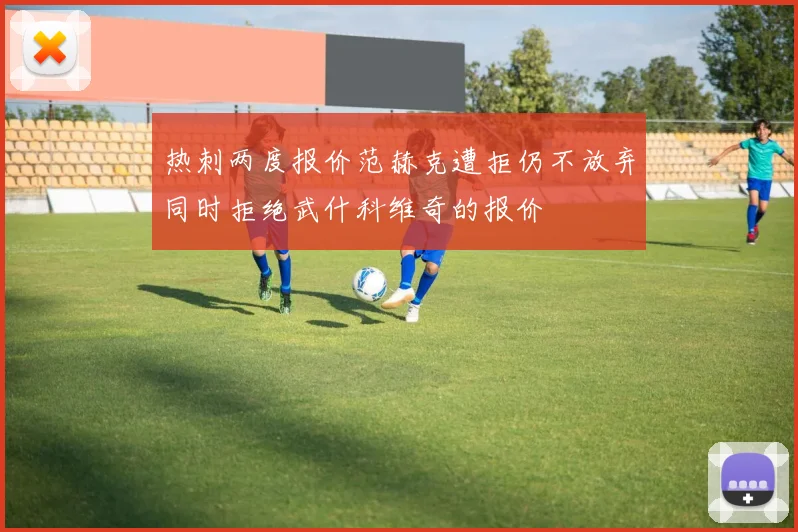 热刺两度报价范赫克遭拒仍不放弃同时拒绝武什科维奇的报价