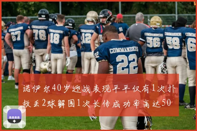 诺伊尔40岁迎战表现平平仅有1次扑救丢2球解围1次长传成功率高达50