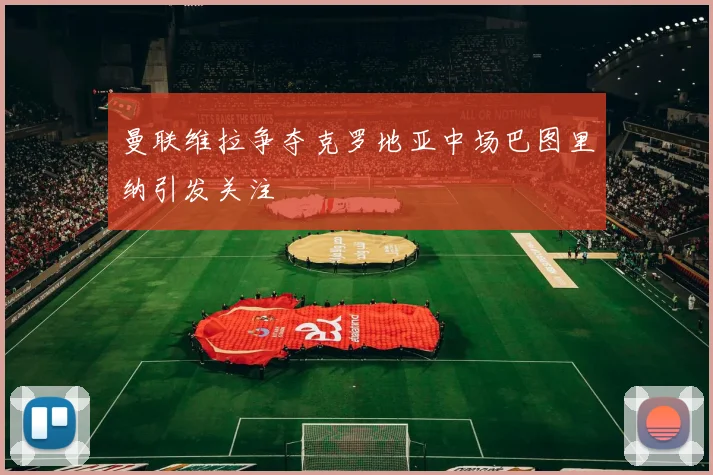 曼联维拉争夺克罗地亚中场巴图里纳引发关注