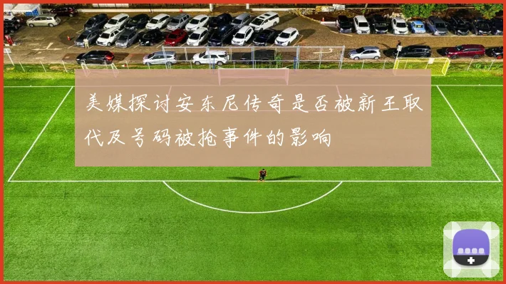 美媒探讨安东尼传奇是否被新王取代及号码被抢事件的影响