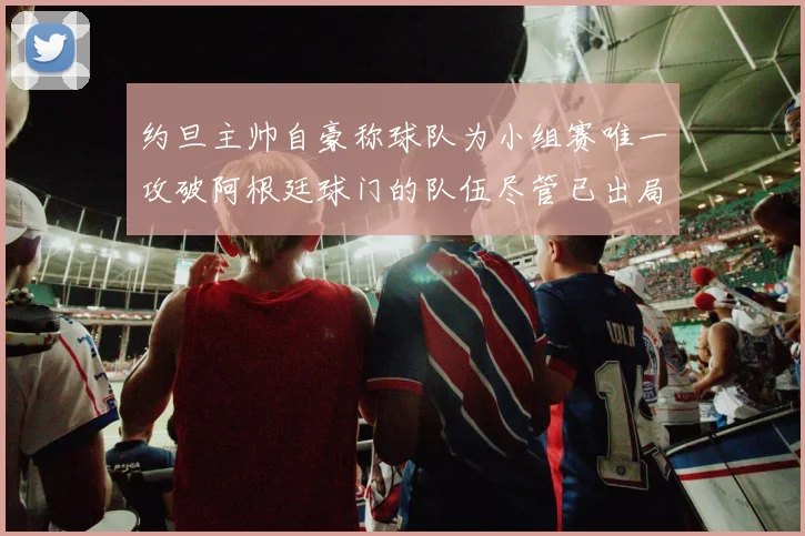约旦主帅自豪称球队为小组赛唯一攻破阿根廷球门的队伍尽管已出局