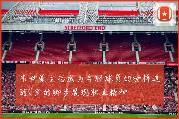 韦世豪立志成为年轻球员的榜样追随C罗的脚步展现职业精神