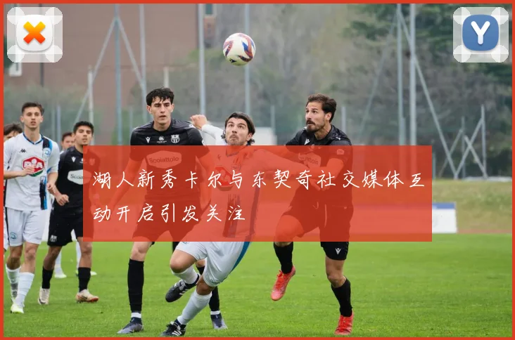 湖人新秀卡尔与东契奇社交媒体互动开启引发关注