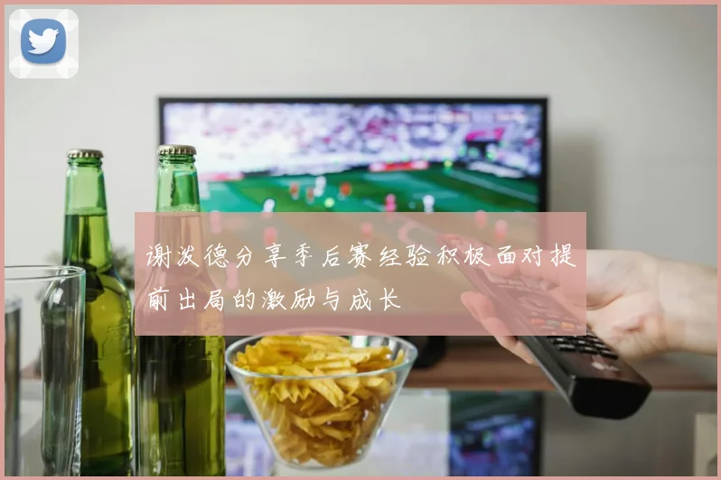 谢泼德分享季后赛经验积极面对提前出局的激励与成长
