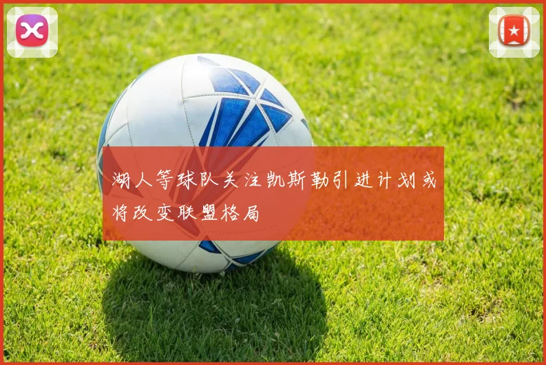 湖人等球队关注凯斯勒引进计划或将改变联盟格局