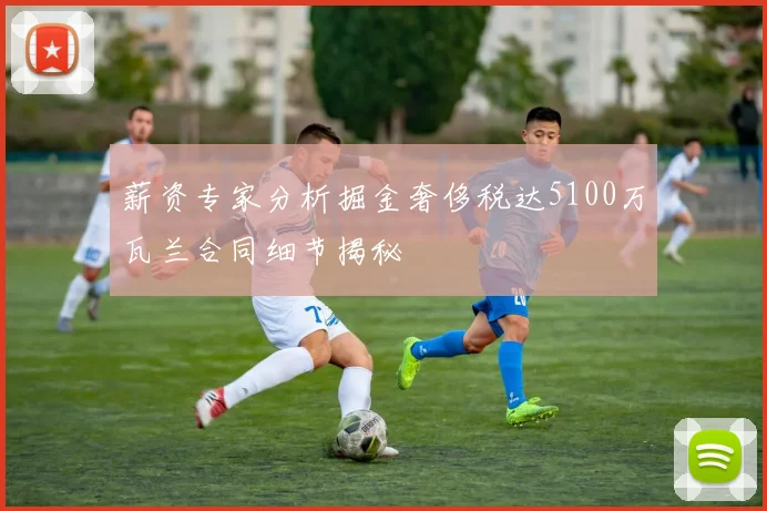 薪资专家分析掘金奢侈税达5100万瓦兰合同细节揭秘