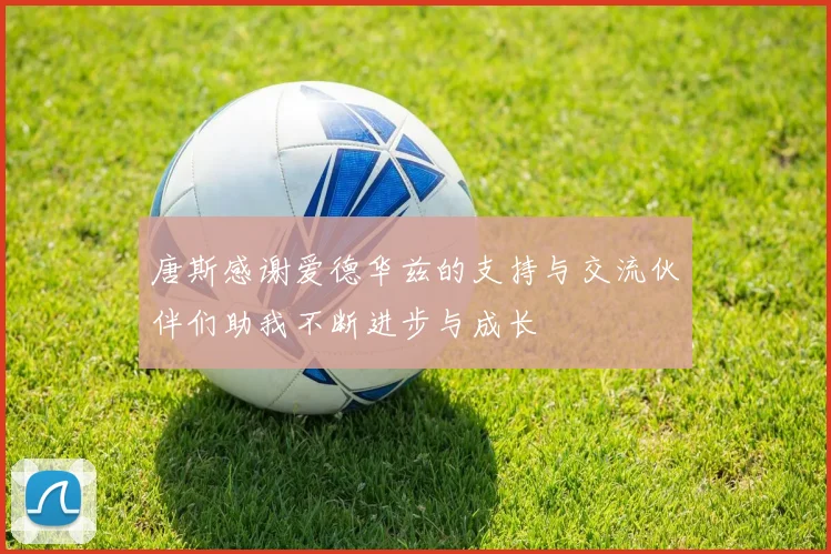 唐斯感谢爱德华兹的支持与交流伙伴们助我不断进步与成长