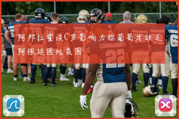 阿邦拉霍谈C罗影响力称葡萄牙缺乏阿根廷团结氛围