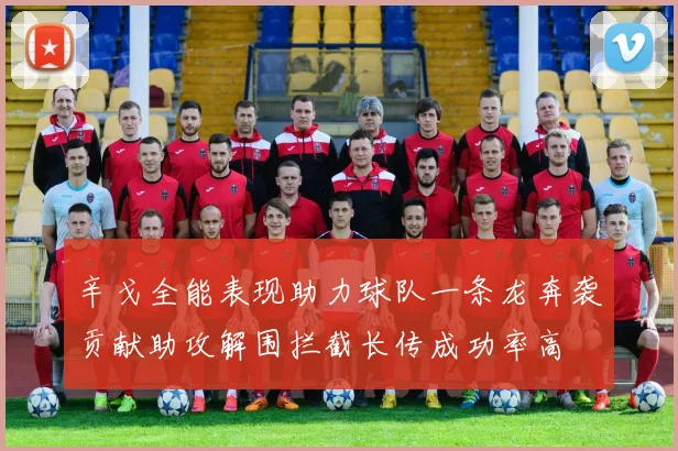 辛戈全能表现助力球队一条龙奔袭贡献助攻解围拦截长传成功率高