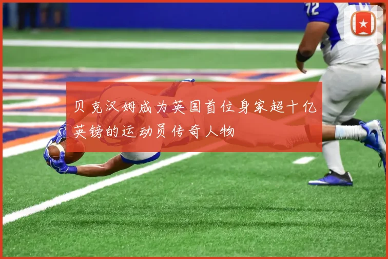 贝克汉姆成为英国首位身家超十亿英镑的运动员传奇人物