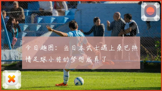 今日趣图：当日本武士遇上桑巴热情足球小将的梦想成真了