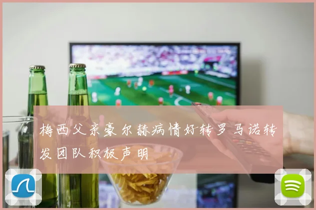 梅西父亲豪尔赫病情好转罗马诺转发团队积极声明