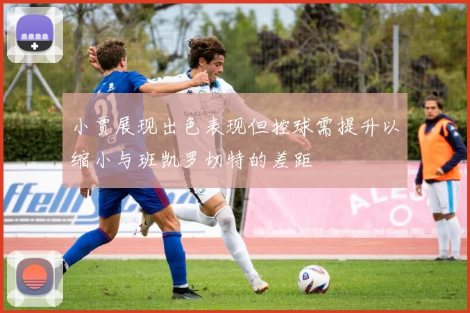 小贾展现出色表现但控球需提升以缩小与班凯罗切特的差距